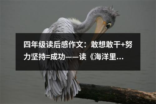 四年級讀后感作文：敢想敢干+努力堅(jiān)持=成功——讀《海洋里也能養(yǎng)魚》有感 (550字)