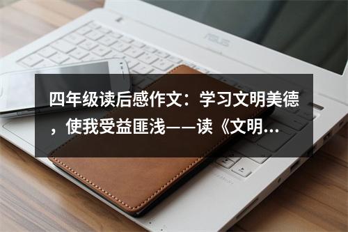 四年級讀后感作文：學習文明美德，使我受益匪淺——讀《文明美德，伴我成長》有感 (550字)
