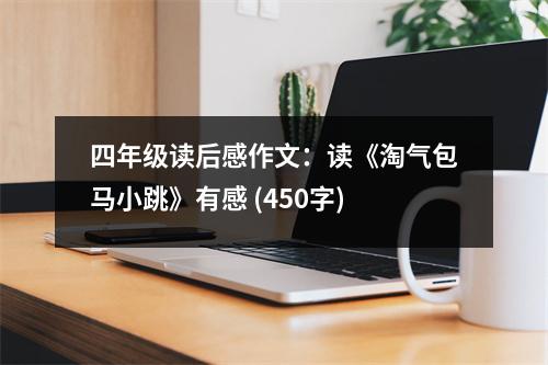 四年級(jí)讀后感作文：讀《淘氣包馬小跳》有感 (450字)