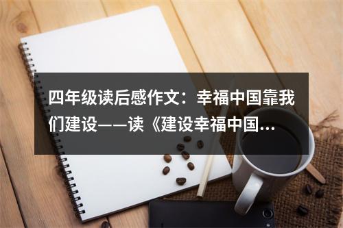 四年級(jí)讀后感作文：幸福中國(guó)靠我們建設(shè)——讀《建設(shè)幸福中國(guó)》有感 (450字)