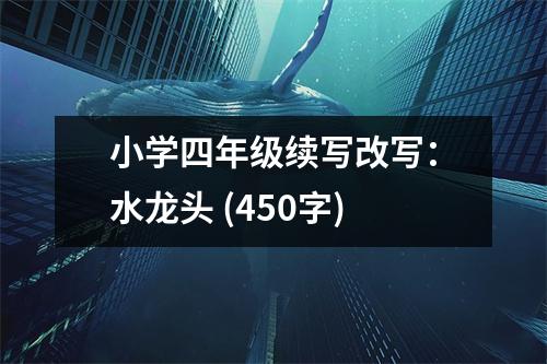小學(xué)四年級續(xù)寫改寫：水龍頭 (450字)
