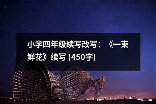 小學(xué)四年級續(xù)寫改寫：《一束鮮花》續(xù)寫 (450字)