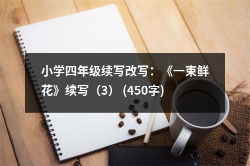 小學(xué)四年級(jí)續(xù)寫(xiě)改寫(xiě)：《一束鮮花》續(xù)寫(xiě)（3） (450字)