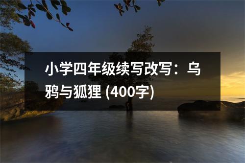 小學(xué)四年級(jí)續(xù)寫改寫：烏鴉與狐貍 (400字)