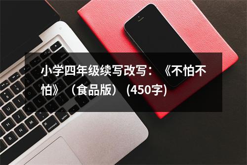 小學(xué)四年級續(xù)寫改寫：《不怕不怕》（食品版） (450字)