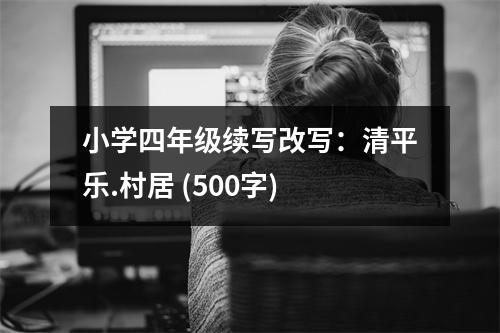 小學(xué)四年級(jí)續(xù)寫改寫：清平樂.村居 (500字)