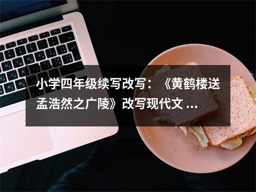 小學(xué)四年級續(xù)寫改寫：《黃鶴樓送孟浩然之廣陵》改寫現(xiàn)代文 (500字)
