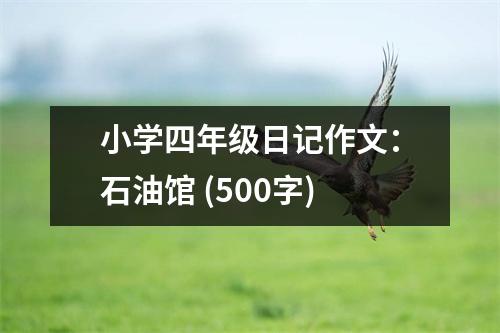 小學(xué)四年級(jí)日記作文：石油館 (500字)