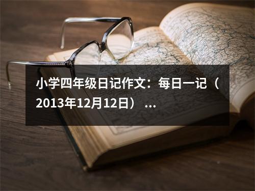小學(xué)四年級(jí)日記作文：每日一記（2013年12月12日） (550字)