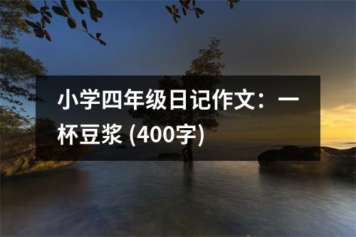 小學(xué)四年級(jí)日記作文：一杯豆?jié){ (400字)