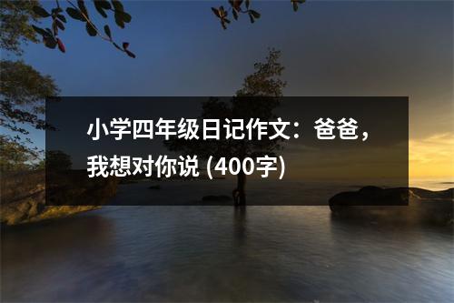 小學(xué)四年級(jí)日記作文：爸爸，我想對(duì)你說(shuō) (400字)