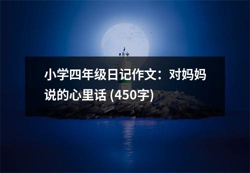 小學(xué)四年級(jí)日記作文：對(duì)媽媽說(shuō)的心里話 (450字)