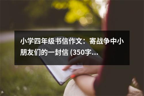 小學(xué)四年級(jí)書信作文：寄戰(zhàn)爭(zhēng)中小朋友們的一封信 (350字)