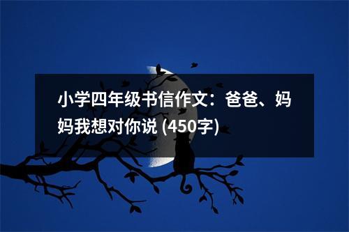 小學(xué)四年級(jí)書信作文：爸爸、媽媽我想對(duì)你說(shuō) (450字)