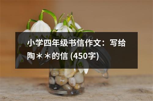 小學(xué)四年級書信作文：寫給陶＊＊的信 (450字)