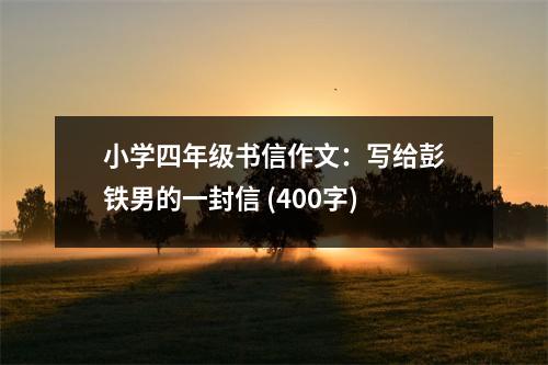 小學四年級書信作文：寫給彭鐵男的一封信 (400字)