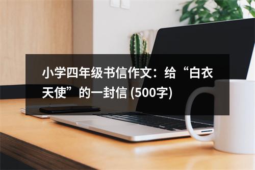 小學(xué)四年級書信作文：給“白衣天使”的一封信 (500字)