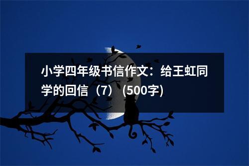 小學(xué)四年級書信作文：給王虹同學(xué)的回信（7） (500字)