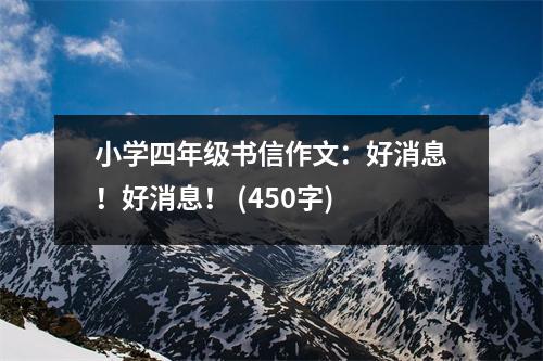小學(xué)四年級書信作文：好消息！好消息！ (450字)