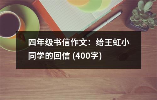 四年級(jí)書(shū)信作文：給王虹小同學(xué)的回信 (400字)