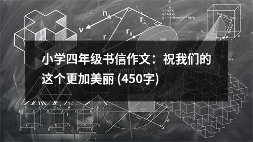 小學(xué)四年級書信作文：祝我們的這個更加美麗 (450字)