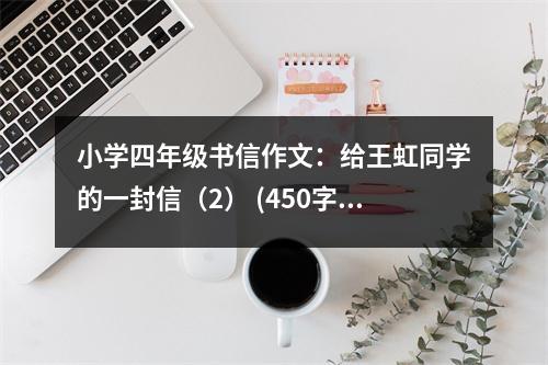 小學(xué)四年級(jí)書(shū)信作文：給王虹同學(xué)的一封信（2） (450字)