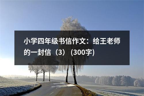 小學(xué)四年級書信作文：給王老師的一封信（3） (300字)
