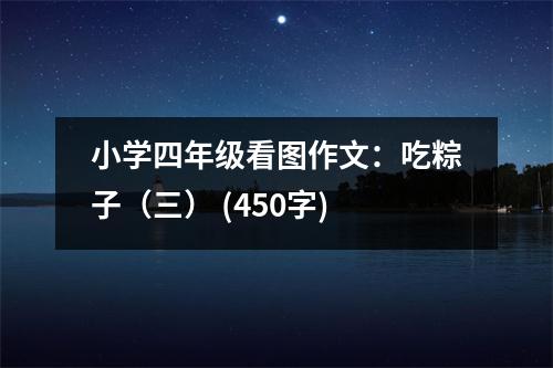 小學(xué)四年級看圖作文：吃粽子（三） (450字)