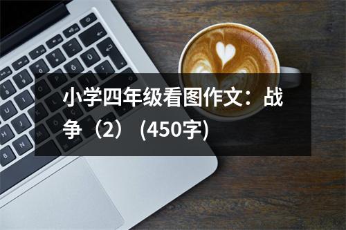 小學(xué)四年級看圖作文：戰(zhàn)爭（2） (450字)