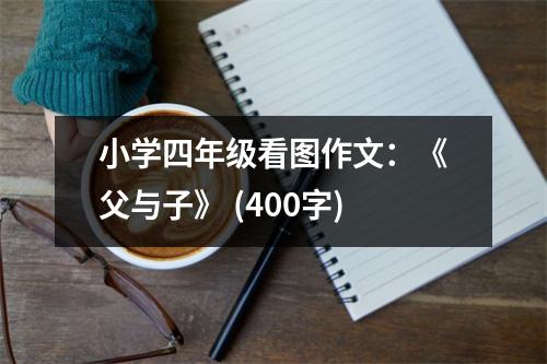 小學(xué)四年級看圖作文：《父與子》 (400字)