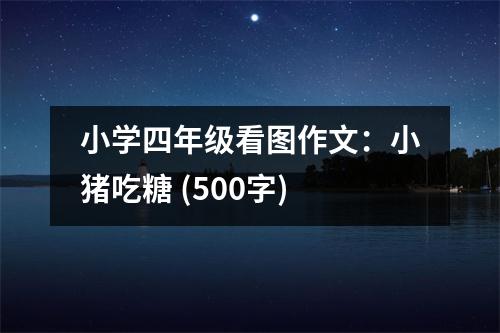 小學四年級看圖作文：小豬吃糖 (500字)