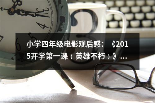 小學(xué)四年級(jí)電影觀后感：《2015開(kāi)學(xué)第一課﹙英雄不朽﹚》觀后感 (500字)