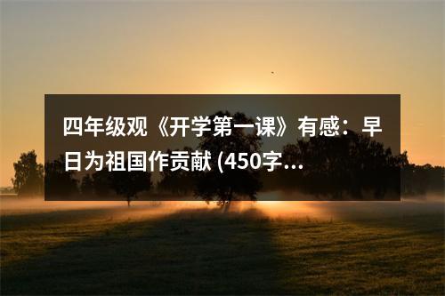 四年級(jí)觀《開學(xué)第一課》有感：早日為祖國(guó)作貢獻(xiàn) (450字)