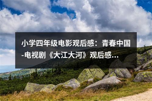 小學(xué)四年級電影觀后感：青春中國-電視劇《大江大河》觀后感 (500字)