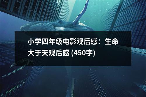 小學(xué)四年級電影觀后感：生命大于天觀后感 (450字)