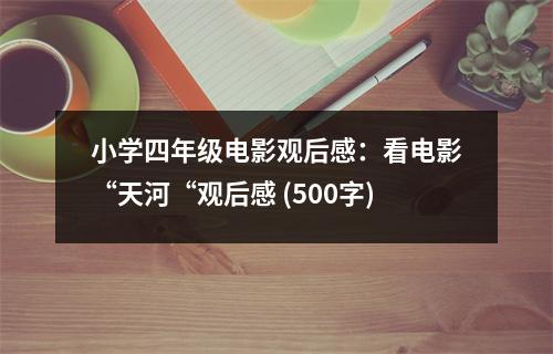 小學(xué)四年級電影觀后感：看電影“天河“觀后感 (500字)