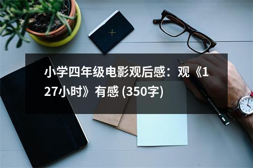 小學四年級電影觀后感：觀《127小時》有感 (350字)