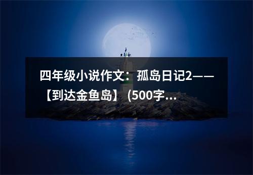 四年級小說作文：孤島日記2——【到達金魚島】 (500字)