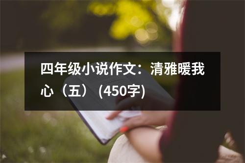 四年級小說作文：清雅暖我心（五） (450字)