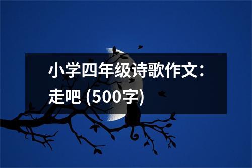 小學(xué)四年級(jí)詩(shī)歌作文：走吧 (500字)