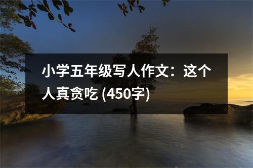 小學(xué)五年級(jí)寫人作文：這個(gè)人真貪吃 (450字)