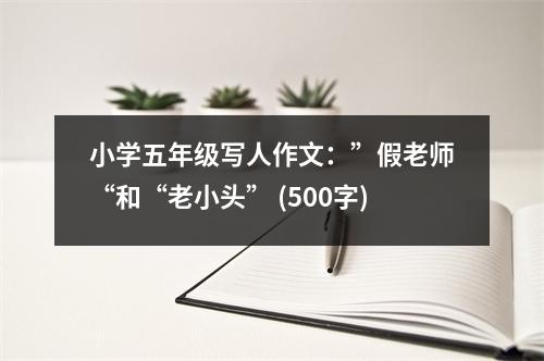 小學(xué)五年級(jí)寫人作文：”假老師“和“老小頭” (500字)