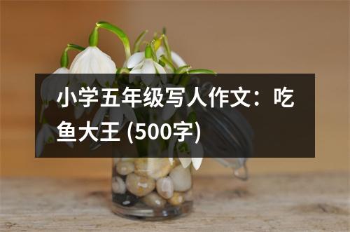 小學(xué)五年級(jí)寫人作文：吃魚大王 (500字)