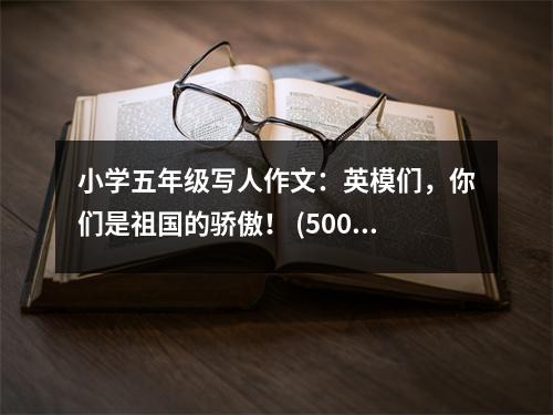 小學(xué)五年級寫人作文：英模們，你們是祖國的驕傲！ (500字)