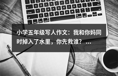 小學(xué)五年級寫人作文：我和你媽同時(shí)掉入了水里，你先救誰？ (500字)