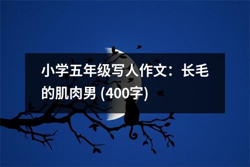 小學(xué)五年級(jí)寫人作文：長(zhǎng)毛的肌肉男 (400字)