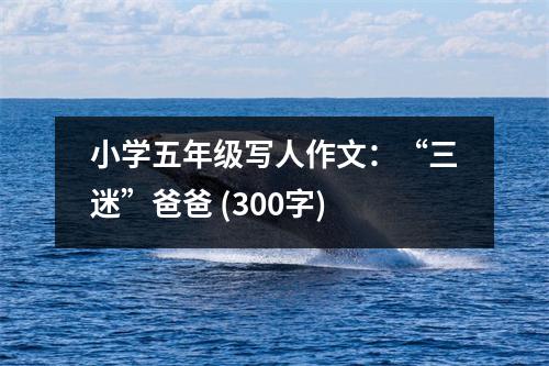 小學五年級寫人作文：“三迷”爸爸 (300字)