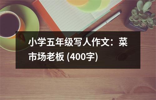 小學(xué)五年級寫人作文：菜市場老板 (400字)