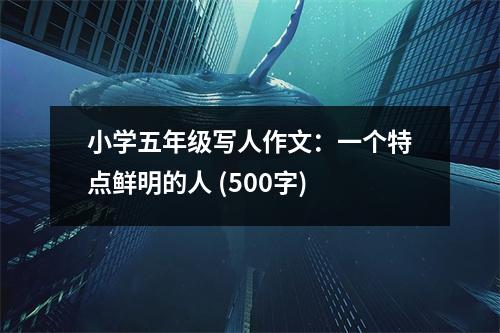 小學(xué)五年級(jí)寫(xiě)人作文：一個(gè)特點(diǎn)鮮明的人 (500字)