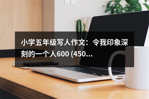 小學(xué)五年級寫人作文：令我印象深刻的一個人600 (450字)